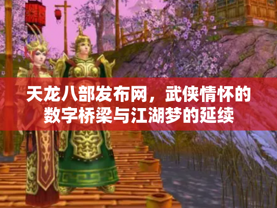 天龙八部发布网，武侠情怀的数字桥梁与江湖梦的延续