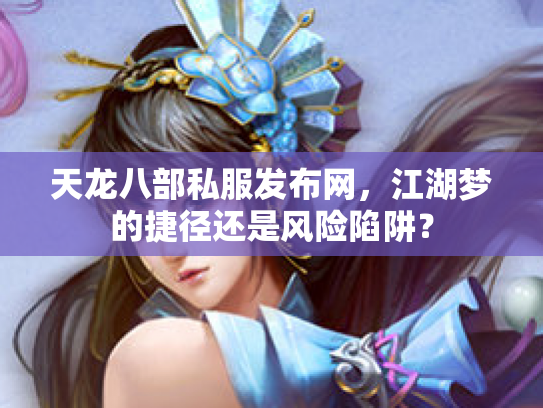 天龙八部私服发布网，江湖梦的捷径还是风险陷阱？