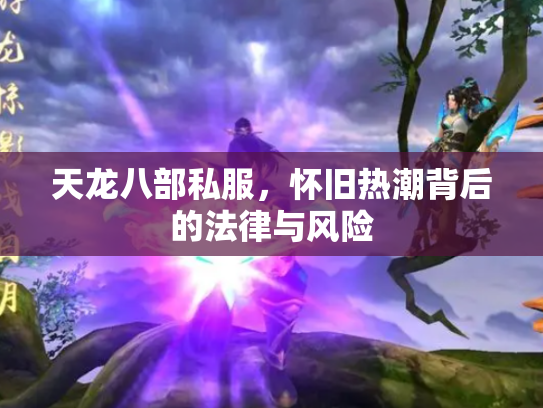 天龙八部私服，怀旧热潮背后的法律与风险