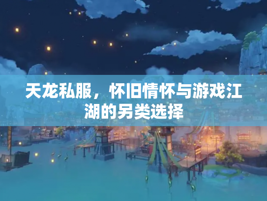 天龙私服，怀旧情怀与游戏江湖的另类选择