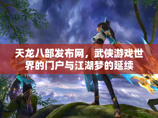 天龙八部发布网，武侠游戏世界的门户与江湖梦的延续