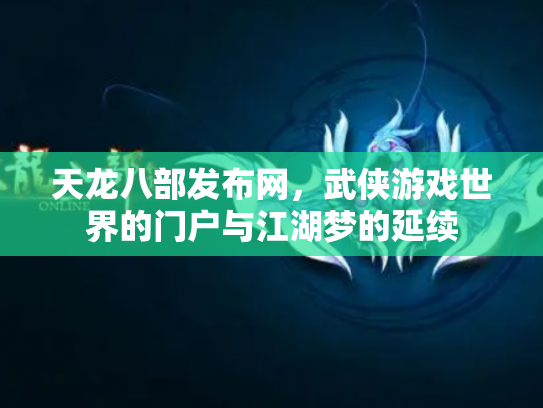 天龙八部发布网，武侠游戏世界的门户与江湖梦的延续
