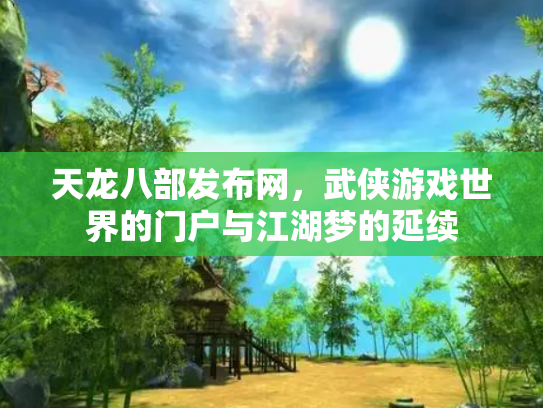 天龙八部发布网，武侠游戏世界的门户与江湖梦的延续