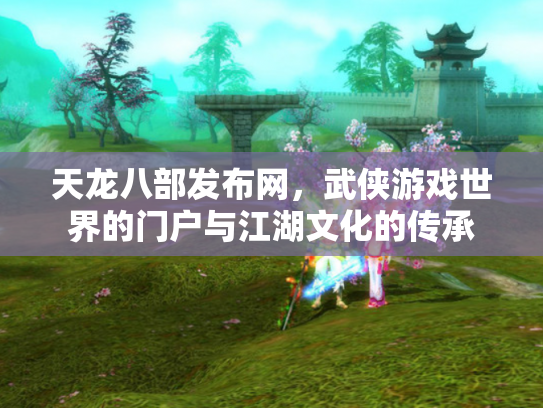 天龙八部发布网，武侠游戏世界的门户与江湖文化的传承