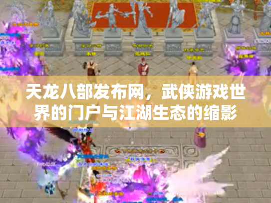 天龙八部发布网，武侠游戏世界的门户与江湖生态的缩影