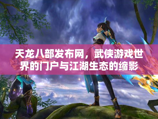 天龙八部发布网，武侠游戏世界的门户与江湖生态的缩影