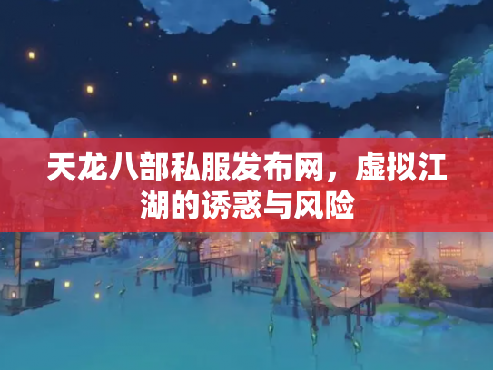 天龙八部私服发布网，虚拟江湖的诱惑与风险