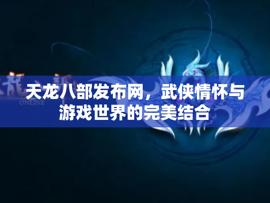 天龙八部发布网，武侠情怀与游戏世界的完美结合