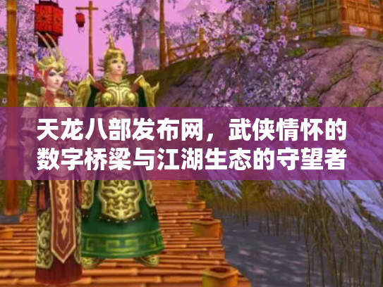 天龙八部发布网，武侠情怀的数字桥梁与江湖生态的守望者
