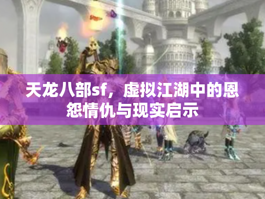 天龙八部sf，虚拟江湖中的恩怨情仇与现实启示