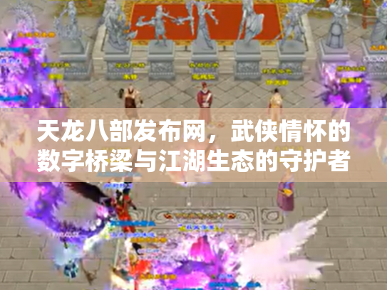 天龙八部发布网，武侠情怀的数字桥梁与江湖生态的守护者