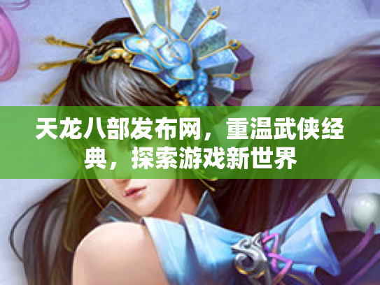 天龙八部发布网，重温武侠经典，探索游戏新世界