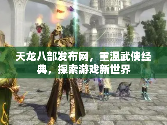 天龙八部发布网，重温武侠经典，探索游戏新世界