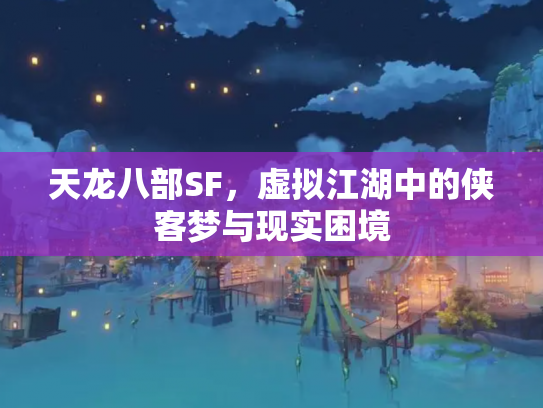 天龙八部SF，虚拟江湖中的侠客梦与现实困境