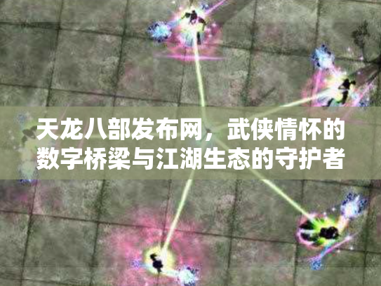 天龙八部发布网，武侠情怀的数字桥梁与江湖生态的守护者
