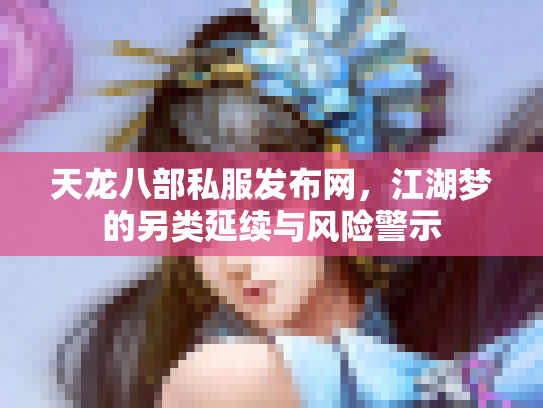 天龙八部私服发布网，江湖梦的另类延续与风险警示