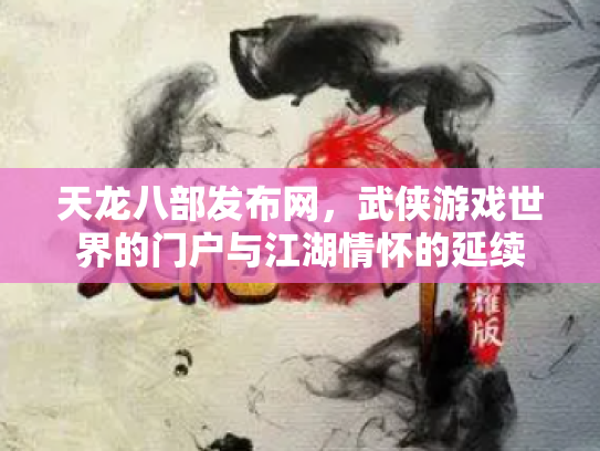 天龙八部发布网，武侠游戏世界的门户与江湖情怀的延续