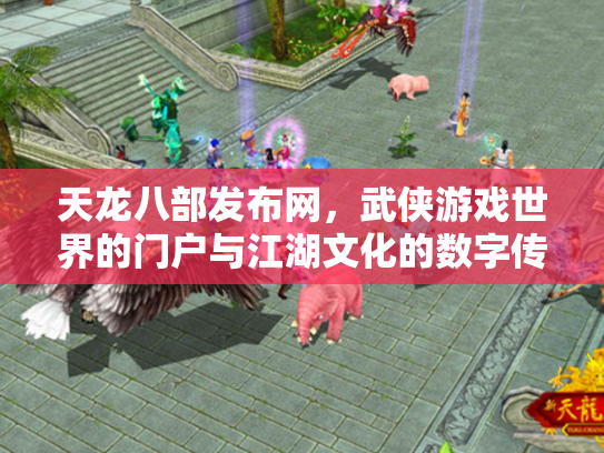 天龙八部发布网，武侠游戏世界的门户与江湖文化的数字传承