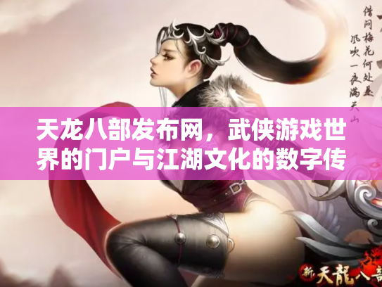 天龙八部发布网，武侠游戏世界的门户与江湖文化的数字传承