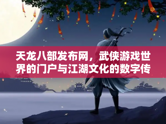 天龙八部发布网，武侠游戏世界的门户与江湖文化的数字传承