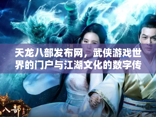 天龙八部发布网，武侠游戏世界的门户与江湖文化的数字传承