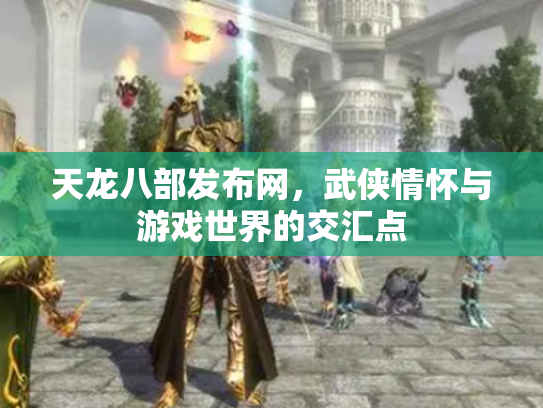 天龙八部发布网，武侠情怀与游戏世界的交汇点
