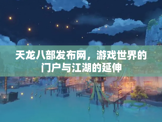 天龙八部发布网，游戏世界的门户与江湖的延伸