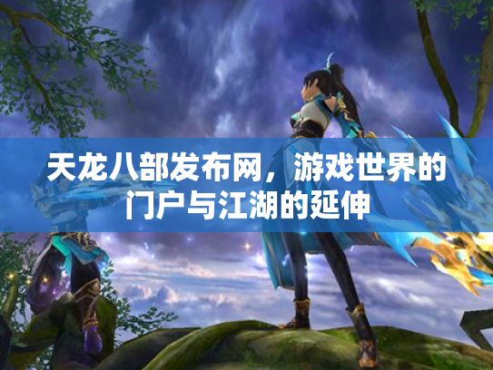 天龙八部发布网，游戏世界的门户与江湖的延伸