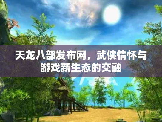 天龙八部发布网，武侠情怀与游戏新生态的交融