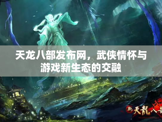 天龙八部发布网，武侠情怀与游戏新生态的交融