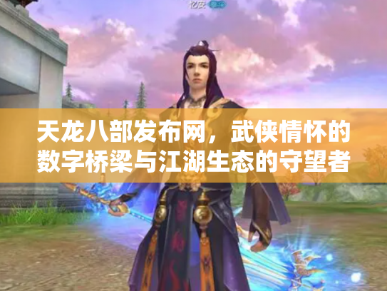天龙八部发布网，武侠情怀的数字桥梁与江湖生态的守望者