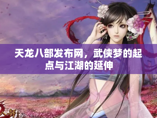 天龙八部发布网，武侠梦的起点与江湖的延伸