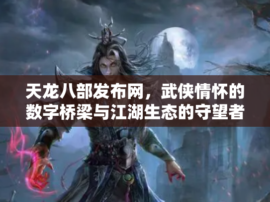 天龙八部发布网，武侠情怀的数字桥梁与江湖生态的守望者