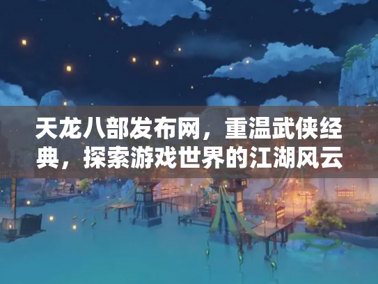 天龙八部发布网，重温武侠经典，探索游戏世界的江湖风云