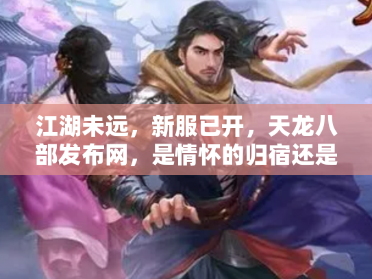 江湖未远，新服已开，天龙八部发布网，是情怀的归宿还是流量的棋局？