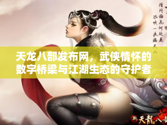 天龙八部发布网，武侠情怀的数字桥梁与江湖生态的守护者