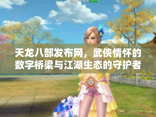 天龙八部发布网，武侠情怀的数字桥梁与江湖生态的守护者