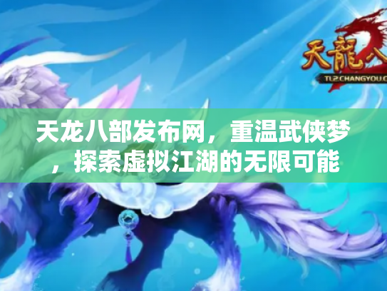 天龙八部发布网，重温武侠梦，探索虚拟江湖的无限可能