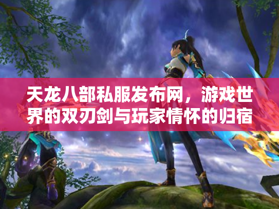 天龙八部私服发布网，游戏世界的双刃剑与玩家情怀的归宿