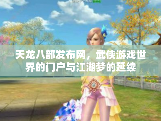 天龙八部发布网，武侠游戏世界的门户与江湖梦的延续