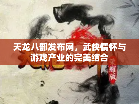 天龙八部发布网，武侠情怀与游戏产业的完美结合