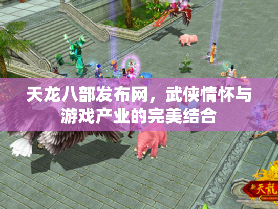 天龙八部发布网，武侠情怀与游戏产业的完美结合