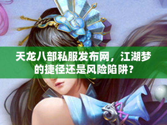 天龙八部私服发布网，江湖梦的捷径还是风险陷阱？