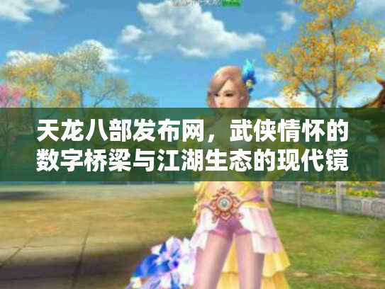 天龙八部发布网，武侠情怀的数字桥梁与江湖生态的现代镜像