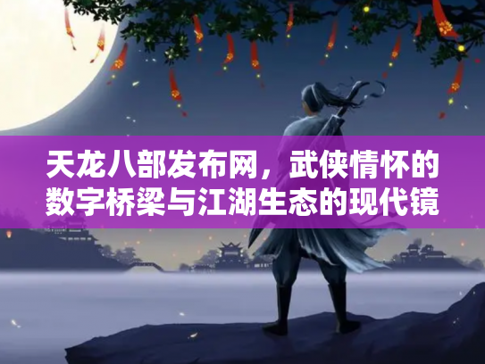 天龙八部发布网，武侠情怀的数字桥梁与江湖生态的现代镜像