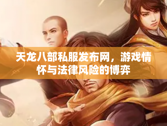 天龙八部私服发布网，游戏情怀与法律风险的博弈