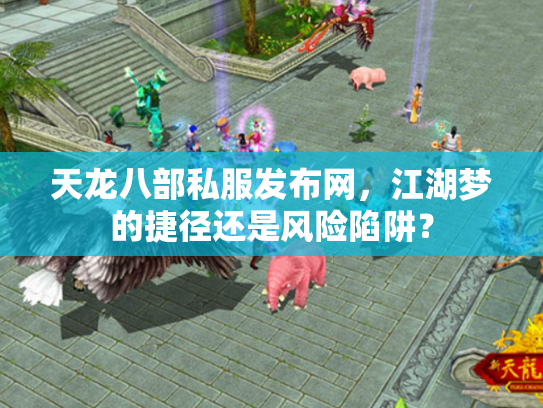 天龙八部私服发布网，江湖梦的捷径还是风险陷阱？