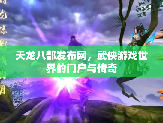 天龙八部发布网，武侠游戏世界的门户与传奇