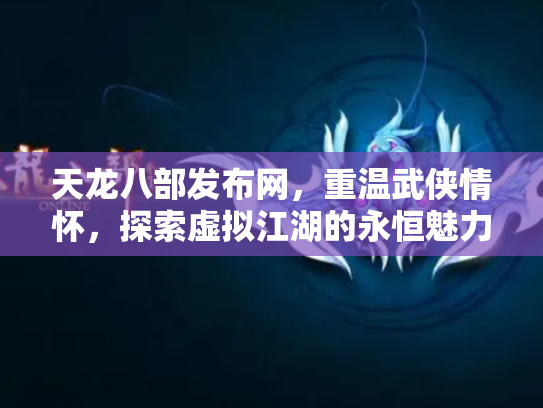 天龙八部发布网，重温武侠情怀，探索虚拟江湖的永恒魅力