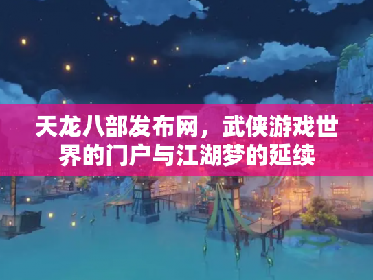 天龙八部发布网，武侠游戏世界的门户与江湖梦的延续